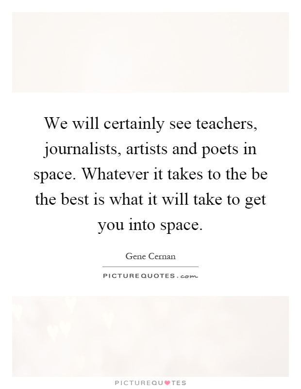 We will certainly see teachers, journalists, artists and poets in space. Whatever it takes to the be the best is what it will take to get you into space Picture Quote #1
