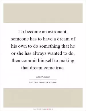 To become an astronaut, someone has to have a dream of his own to do something that he or she has always wanted to do, then commit himself to making that dream come true Picture Quote #1