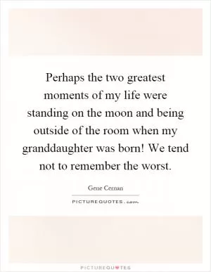 Perhaps the two greatest moments of my life were standing on the moon and being outside of the room when my granddaughter was born! We tend not to remember the worst Picture Quote #1
