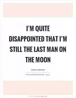 I’m quite disappointed that I’m still the last man on the moon Picture Quote #1