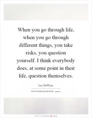 When you go through life, when you go through different things, you take risks, you question yourself. I think everybody does, at some point in their life, question themselves Picture Quote #1