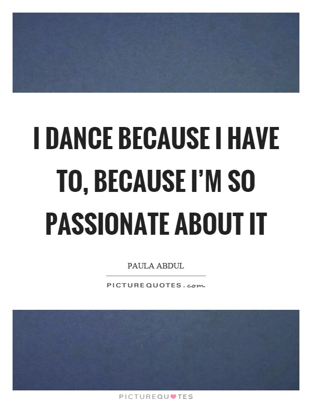 I dance because I have to, because I'm so passionate about it Picture Quote #1