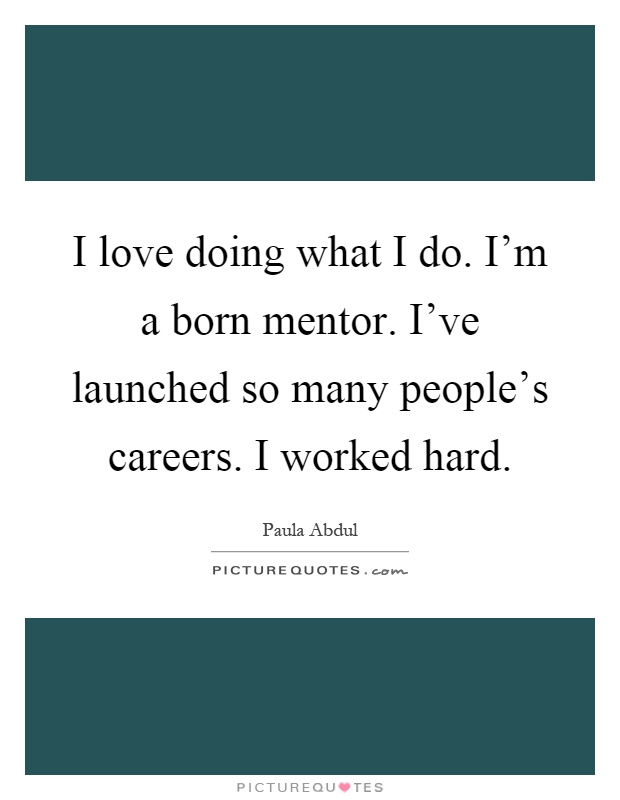 I love doing what I do. I'm a born mentor. I've launched so many people's careers. I worked hard Picture Quote #1