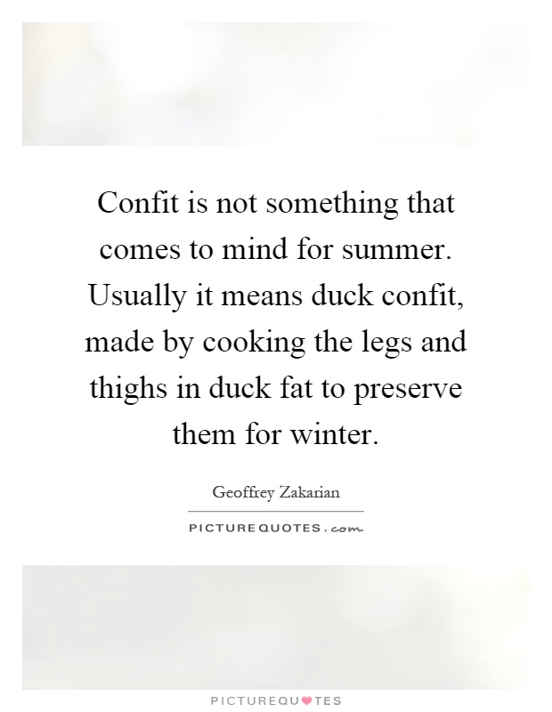 Confit is not something that comes to mind for summer. Usually it means duck confit, made by cooking the legs and thighs in duck fat to preserve them for winter Picture Quote #1
