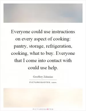 Everyone could use instructions on every aspect of cooking: pantry, storage, refrigeration, cooking, what to buy. Everyone that I come into contact with could use help Picture Quote #1
