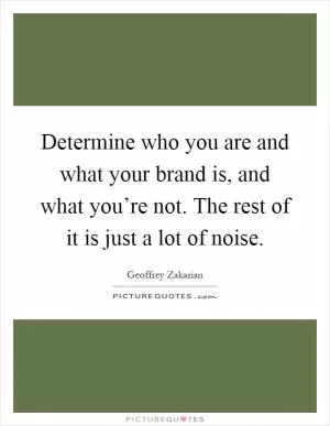 Determine who you are and what your brand is, and what you’re not. The rest of it is just a lot of noise Picture Quote #1