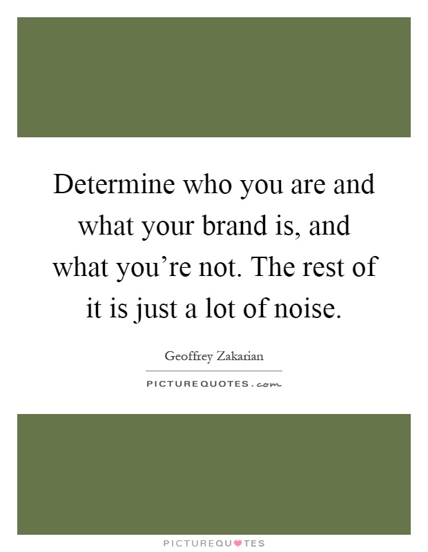 Determine who you are and what your brand is, and what you're not. The rest of it is just a lot of noise Picture Quote #1
