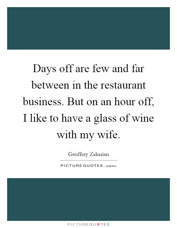 Days off are few and far between in the restaurant business. But on an hour off, I like to have a glass of wine with my wife Picture Quote #1