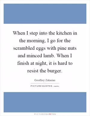 When I step into the kitchen in the morning, I go for the scrambled eggs with pine nuts and minced lamb. When I finish at night, it is hard to resist the burger Picture Quote #1