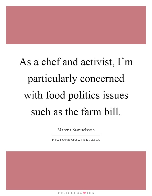 As a chef and activist, I'm particularly concerned with food politics issues such as the farm bill Picture Quote #1