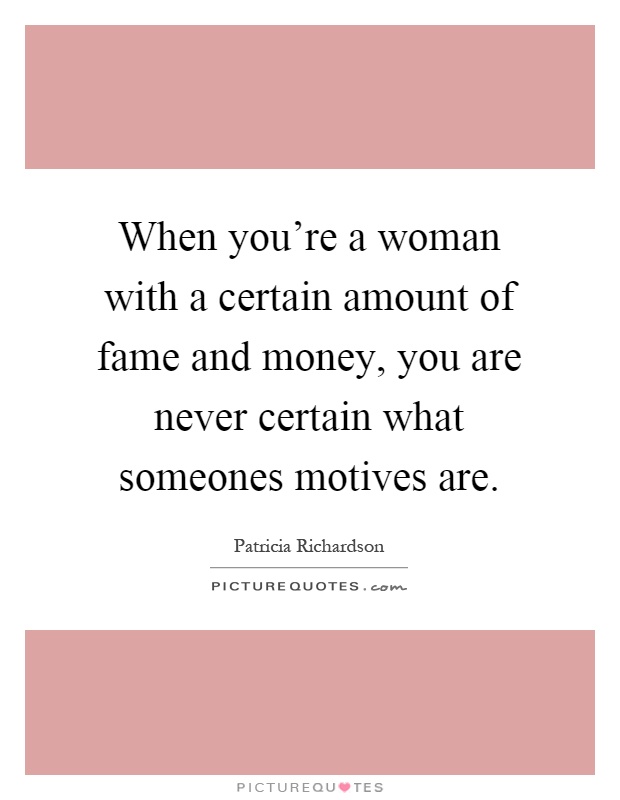 When you're a woman with a certain amount of fame and money, you are never certain what someones motives are Picture Quote #1