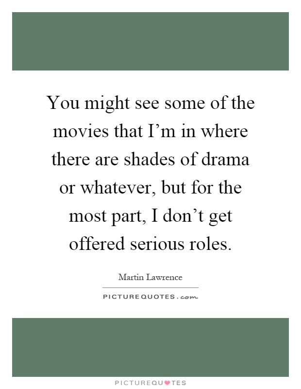 You might see some of the movies that I'm in where there are shades of drama or whatever, but for the most part, I don't get offered serious roles Picture Quote #1
