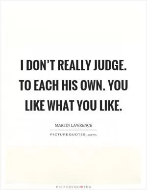 I don’t really judge. To each his own. You like what you like Picture Quote #1