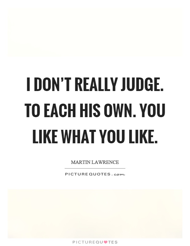 I don't really judge. To each his own. You like what you like Picture Quote #1