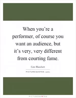 When you’re a performer, of course you want an audience, but it’s very, very different from courting fame Picture Quote #1