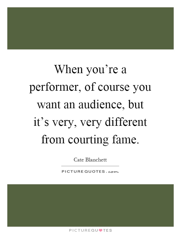 When you're a performer, of course you want an audience, but it's very, very different from courting fame Picture Quote #1