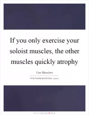 If you only exercise your soloist muscles, the other muscles quickly atrophy Picture Quote #1