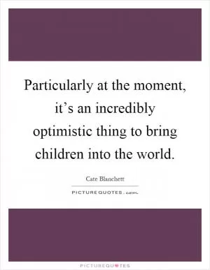 Particularly at the moment, it’s an incredibly optimistic thing to bring children into the world Picture Quote #1