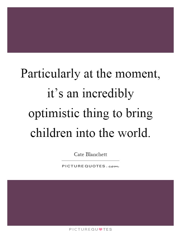 Particularly at the moment, it's an incredibly optimistic thing to bring children into the world Picture Quote #1
