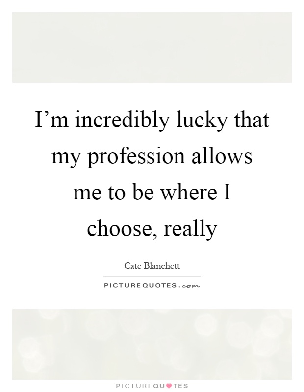 I'm incredibly lucky that my profession allows me to be where I choose, really Picture Quote #1