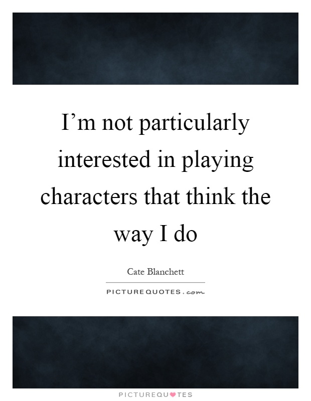 I'm not particularly interested in playing characters that think the way I do Picture Quote #1