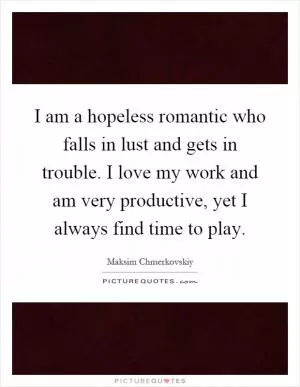 I am a hopeless romantic who falls in lust and gets in trouble. I love my work and am very productive, yet I always find time to play Picture Quote #1