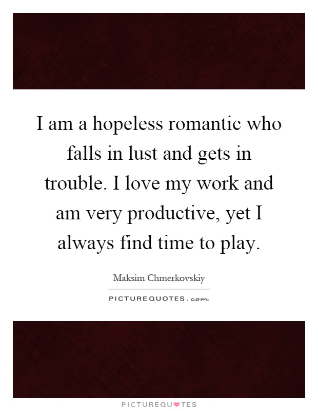 I am a hopeless romantic who falls in lust and gets in trouble. I love my work and am very productive, yet I always find time to play Picture Quote #1
