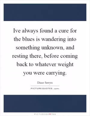 Ive always found a cure for the blues is wandering into something unknown, and resting there, before coming back to whatever weight you were carrying Picture Quote #1