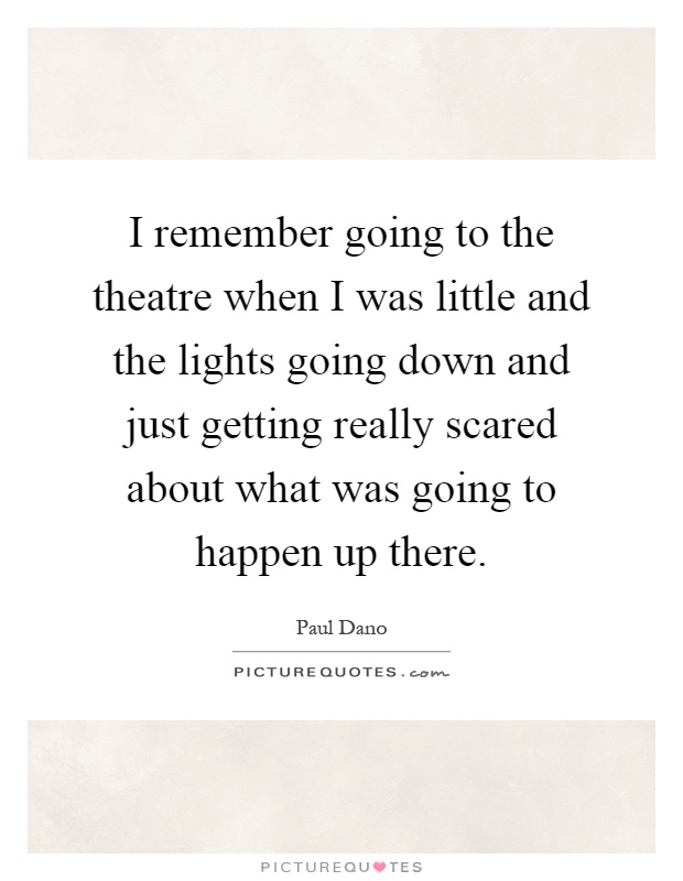 I remember going to the theatre when I was little and the lights going down and just getting really scared about what was going to happen up there Picture Quote #1