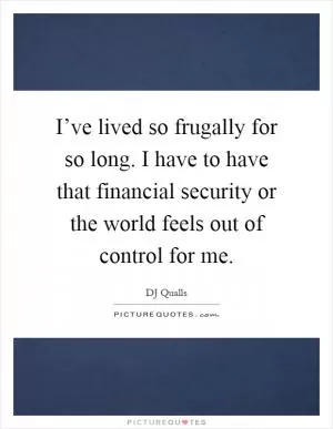 I’ve lived so frugally for so long. I have to have that financial security or the world feels out of control for me Picture Quote #1