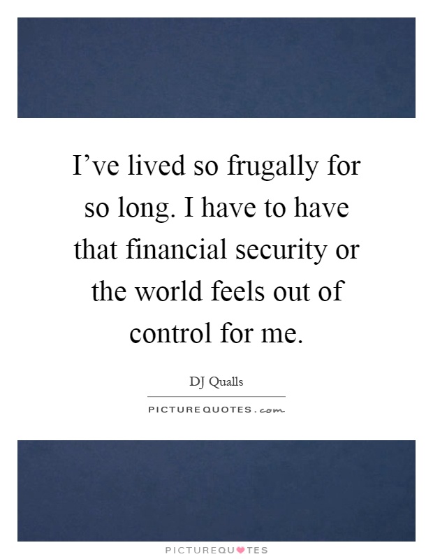 I've lived so frugally for so long. I have to have that financial security or the world feels out of control for me Picture Quote #1