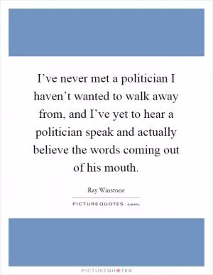 I’ve never met a politician I haven’t wanted to walk away from, and I’ve yet to hear a politician speak and actually believe the words coming out of his mouth Picture Quote #1