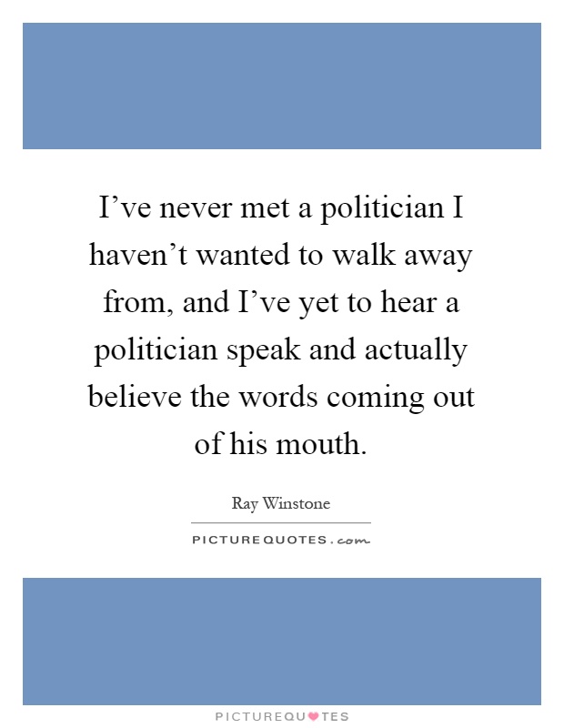 I've never met a politician I haven't wanted to walk away from, and I've yet to hear a politician speak and actually believe the words coming out of his mouth Picture Quote #1