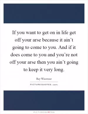 If you want to get on in life get off your arse because it ain’t going to come to you. And if it does come to you and you’re not off your arse then you ain’t going to keep it very long Picture Quote #1