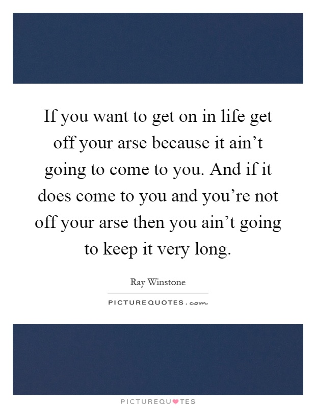 If you want to get on in life get off your arse because it ain't going to come to you. And if it does come to you and you're not off your arse then you ain't going to keep it very long Picture Quote #1