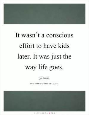 It wasn’t a conscious effort to have kids later. It was just the way life goes Picture Quote #1