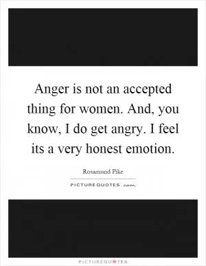 Anger is not an accepted thing for women. And, you know, I do get angry. I feel its a very honest emotion Picture Quote #1