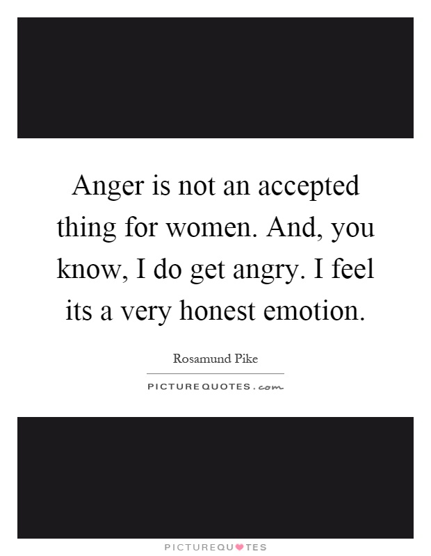 Anger is not an accepted thing for women. And, you know, I do get angry. I feel its a very honest emotion Picture Quote #1