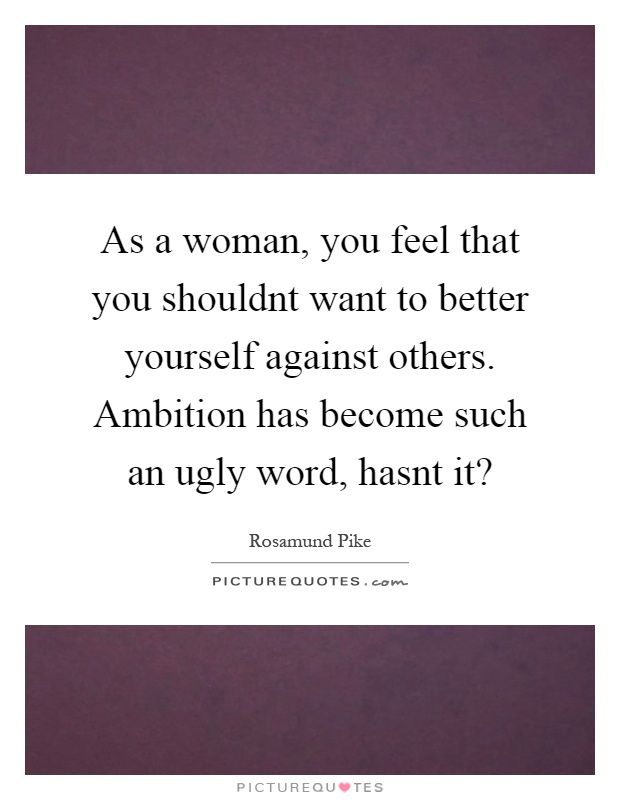 As a woman, you feel that you shouldnt want to better yourself against others. Ambition has become such an ugly word, hasnt it? Picture Quote #1