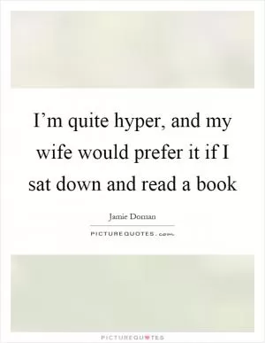 I’m quite hyper, and my wife would prefer it if I sat down and read a book Picture Quote #1