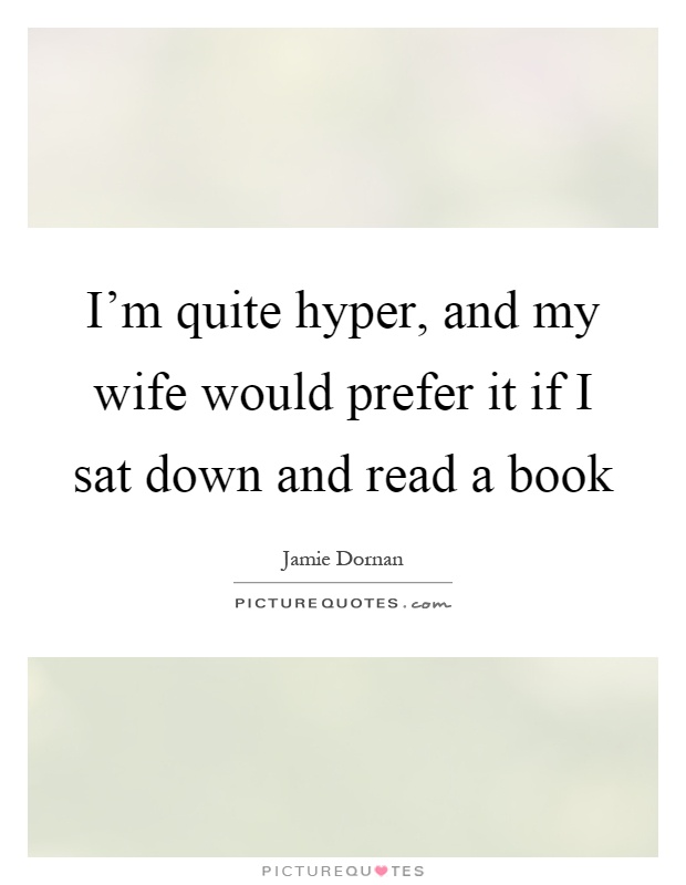I'm quite hyper, and my wife would prefer it if I sat down and read a book Picture Quote #1