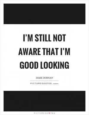 I’m still not aware that I’m good looking Picture Quote #1
