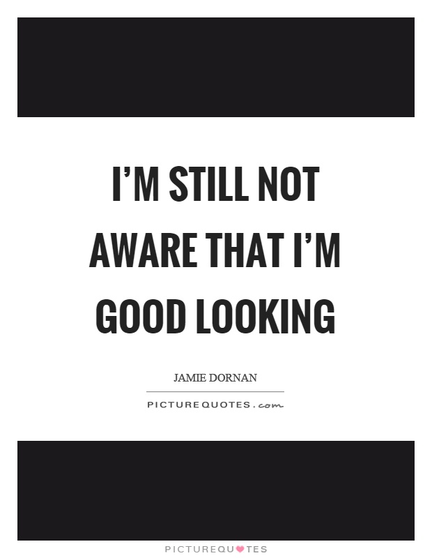 I'm still not aware that I'm good looking Picture Quote #1