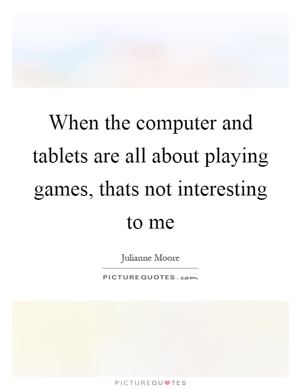 When the computer and tablets are all about playing games, thats not interesting to me Picture Quote #1