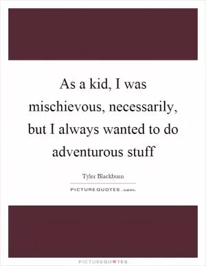 As a kid, I was mischievous, necessarily, but I always wanted to do adventurous stuff Picture Quote #1