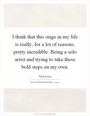 I think that this stage in my life is really, for a lot of reasons, pretty incredible. Being a solo artist and trying to take these bold steps on my own Picture Quote #1