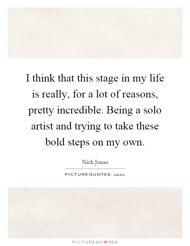 I think that this stage in my life is really, for a lot of reasons, pretty incredible. Being a solo artist and trying to take these bold steps on my own Picture Quote #1