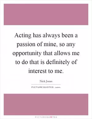 Acting has always been a passion of mine, so any opportunity that allows me to do that is definitely of interest to me Picture Quote #1