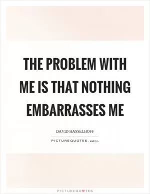 The problem with me is that nothing embarrasses me Picture Quote #1
