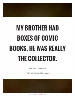 My brother had boxes of comic books. He was really the collector Picture Quote #1